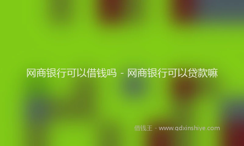 网商银行可以借钱吗 - 网商银行可以贷款嘛