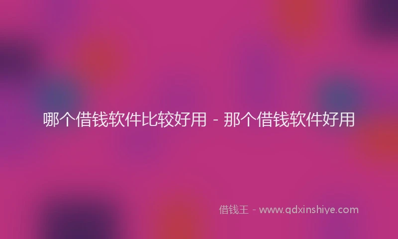 哪个借钱软件比较好用 - 那个借钱软件好用