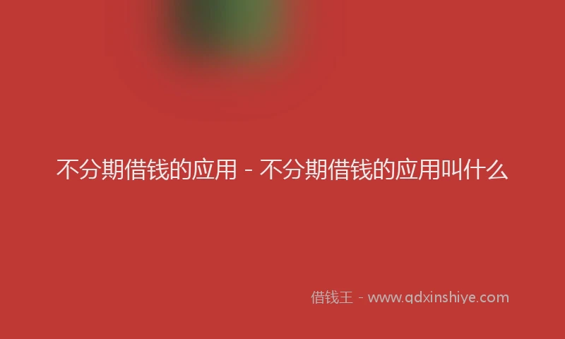 不分期借钱的应用 - 不分期借钱的应用叫什么