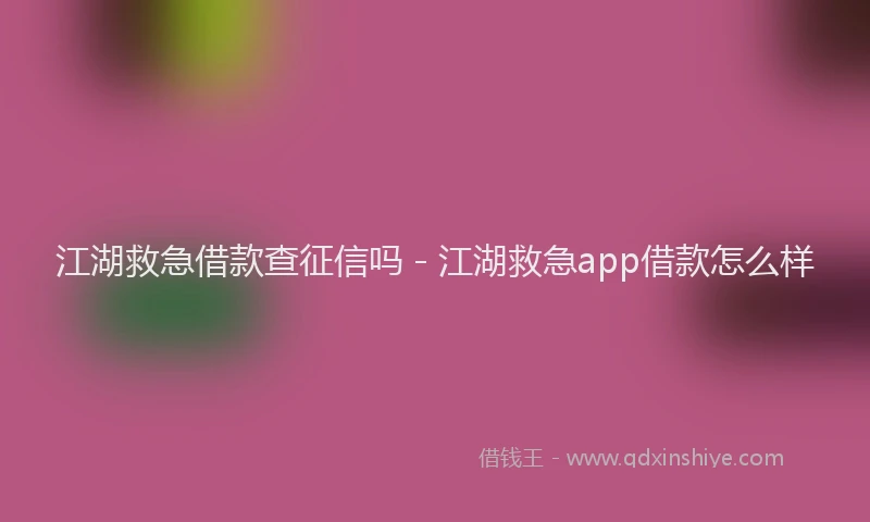 江湖救急借款查征信吗 - 江湖救急app借款怎么样