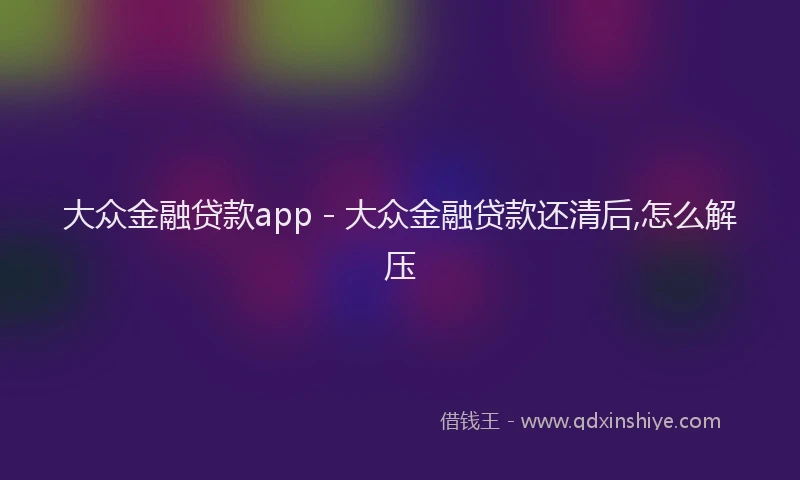 大众金融贷款app - 大众金融贷款还清后,怎么解压