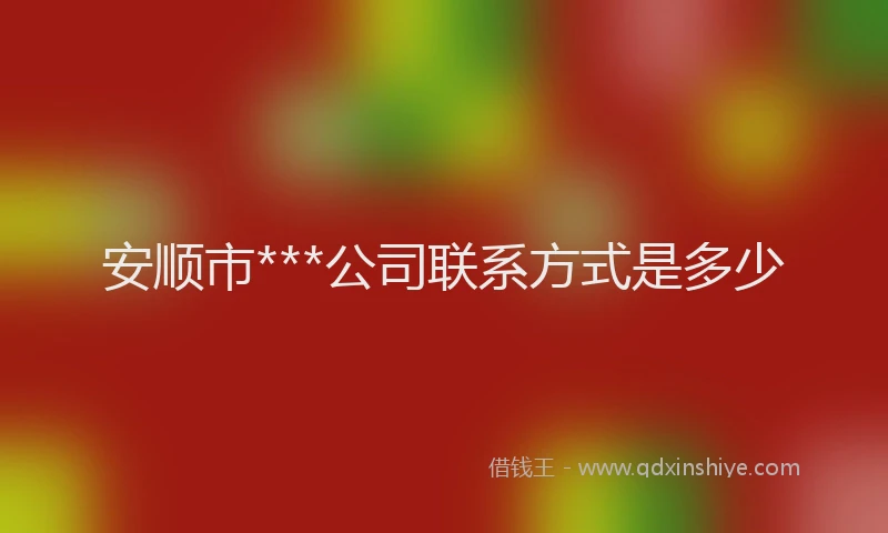 安顺市***公司联系方式是多少