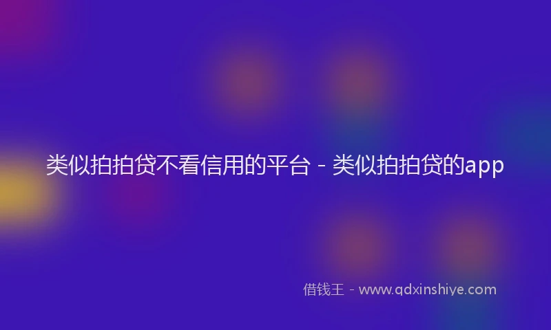 类似拍拍贷不看信用的平台 - 类似拍拍贷的app