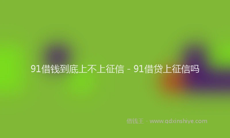 91借钱到底上不上征信 - 91借贷上征信吗