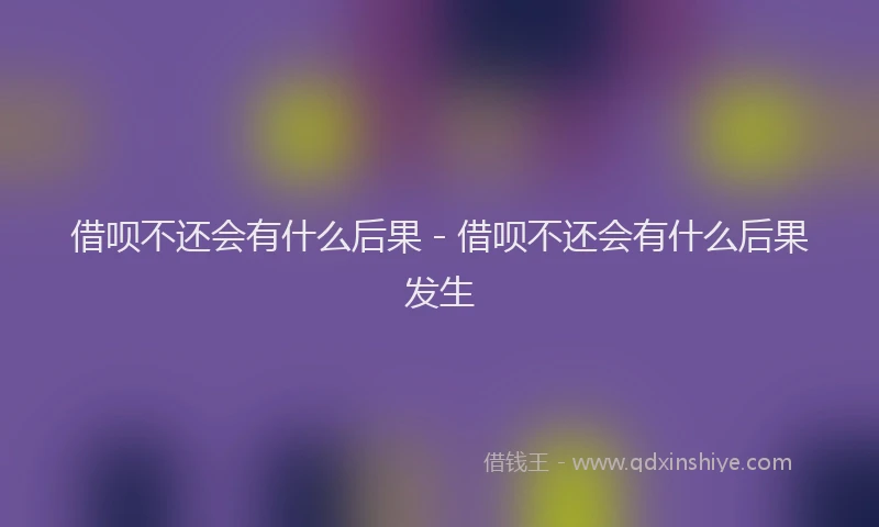 借呗不还会有什么后果 - 借呗不还会有什么后果发生