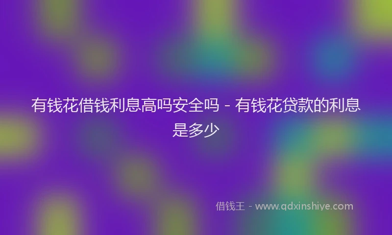有钱花借钱利息高吗安全吗 - 有钱花贷款的利息是多少