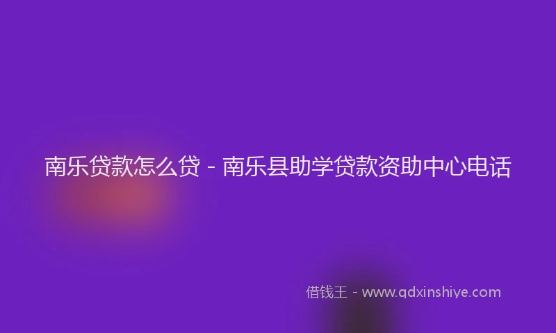 南乐贷款怎么贷 - 南乐县助学贷款资助中心电话
