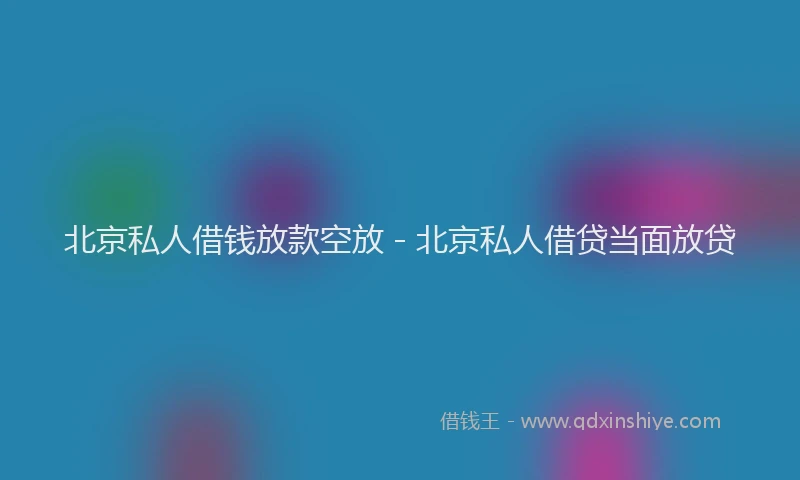 北京私人借钱放款空放 - 北京私人借贷当面放贷
