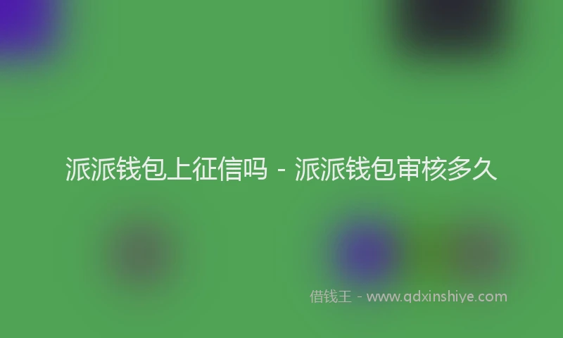 派派钱包上征信吗 - 派派钱包审核多久