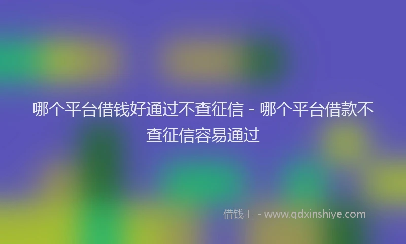 哪个平台借钱好通过不查征信 - 哪个平台借款不查征信容易通过