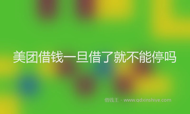 美团借钱一旦借了就不能停吗