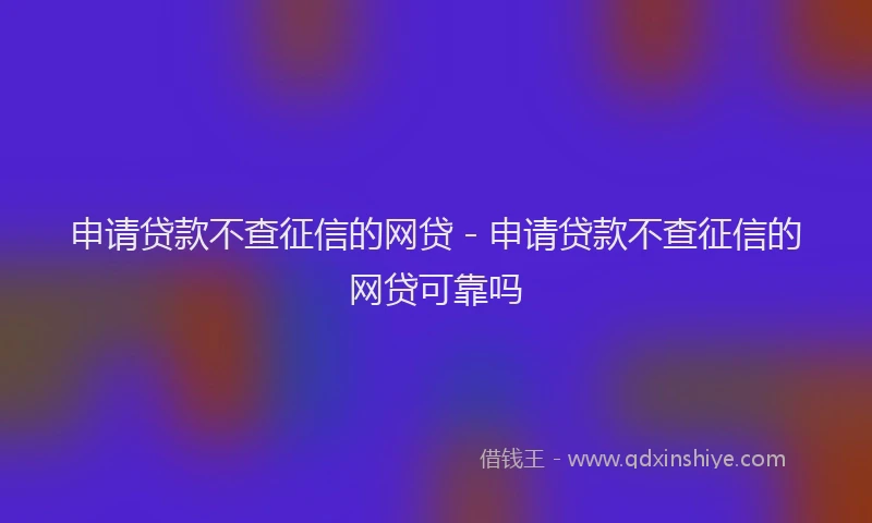 申请贷款不查征信的网贷 - 申请贷款不查征信的网贷可靠吗