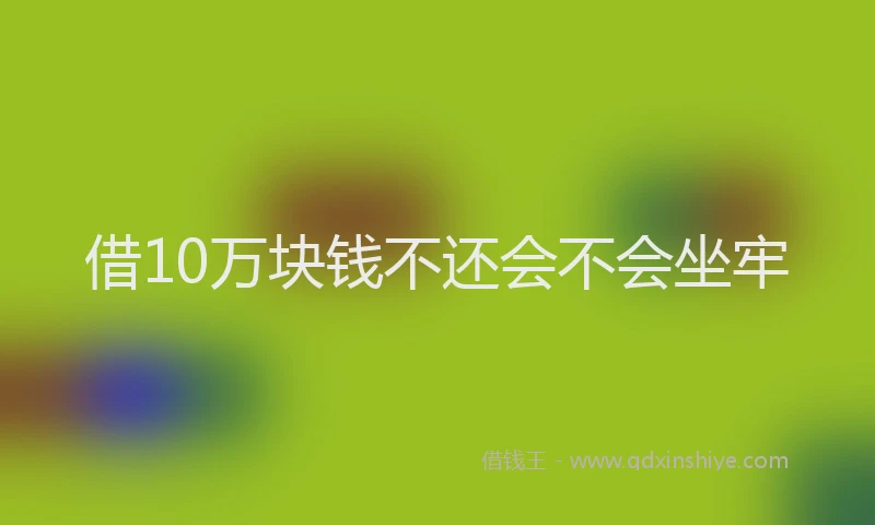 借10万块钱不还会不会坐牢