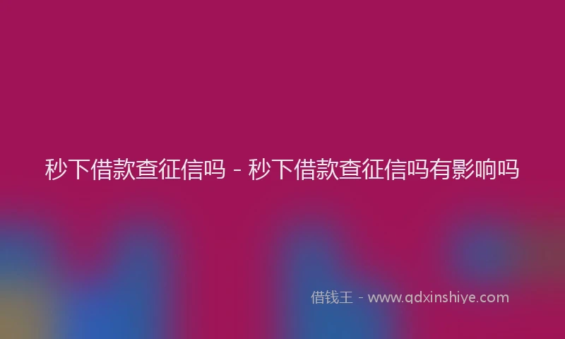 秒下借款查征信吗 - 秒下借款查征信吗有影响吗