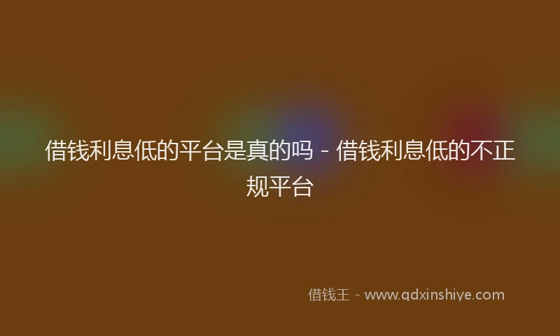 借钱利息低的平台是真的吗 - 借钱利息低的不正规平台