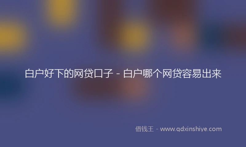 白户好下的网贷口子 - 白户哪个网贷容易出来