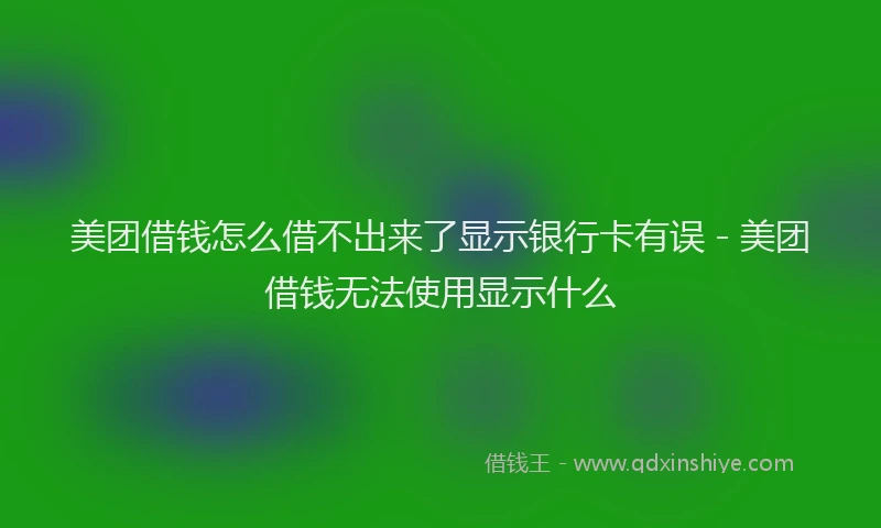 美团借钱怎么借不出来了显示银行卡有误 - 美团借钱无法使用显示什么