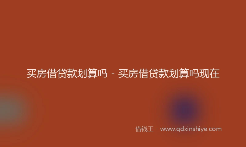 买房借贷款划算吗 - 买房借贷款划算吗现在