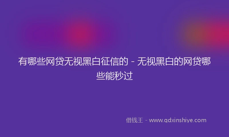 有哪些网贷无视黑白征信的 - 无视黑白的网贷哪些能秒过