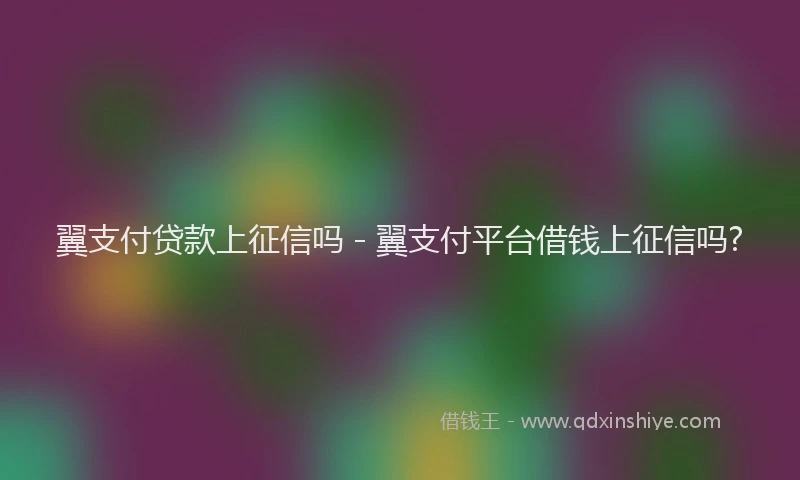 翼支付贷款上征信吗 - 翼支付平台借钱上征信吗?