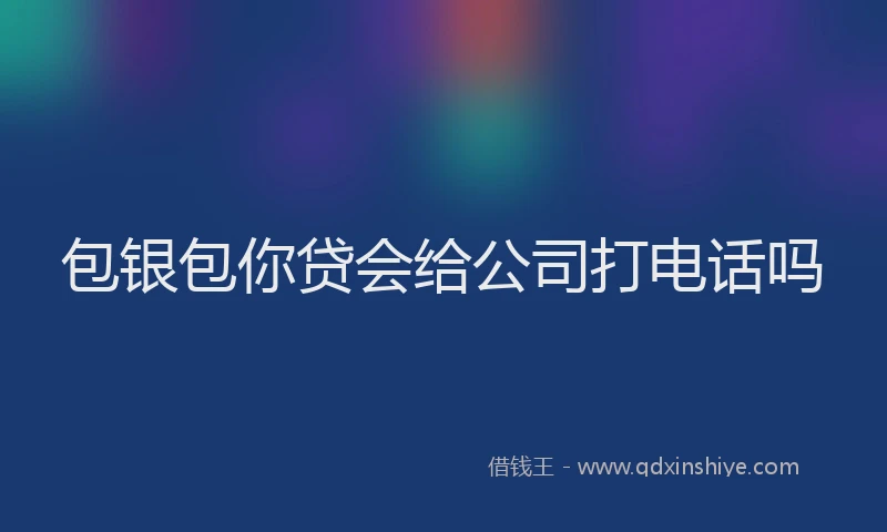 包银包你贷会给公司打电话吗