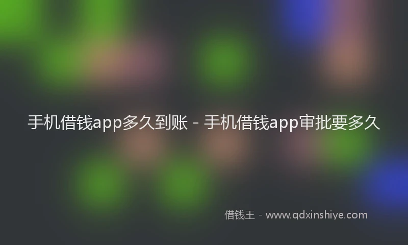 手机借钱app多久到账 - 手机借钱app审批要多久