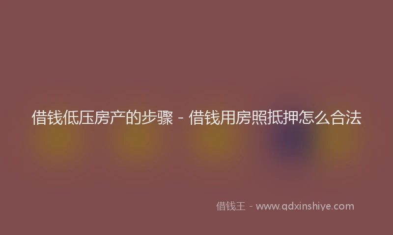 借钱低压房产的步骤 - 借钱用房照抵押怎么合法
