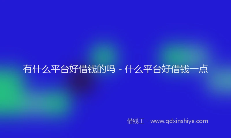 有什么平台好借钱的吗 - 什么平台好借钱一点