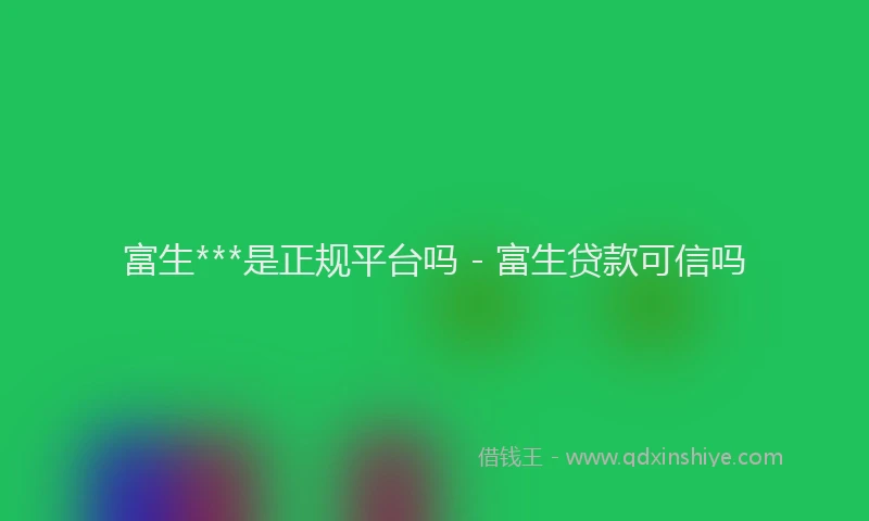 富生***是正规平台吗 - 富生贷款可信吗