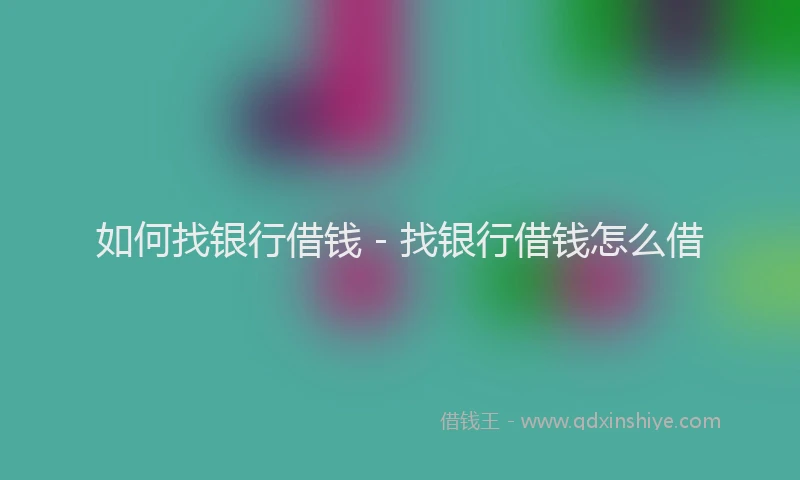 如何找银行借钱 - 找银行借钱怎么借