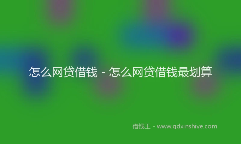 怎么网贷借钱 - 怎么网贷借钱最划算