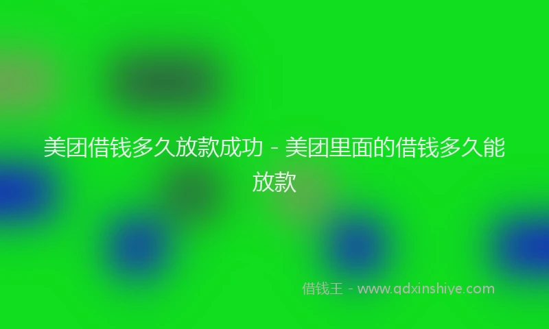 美团借钱多久放款成功 - 美团里面的借钱多久能放款