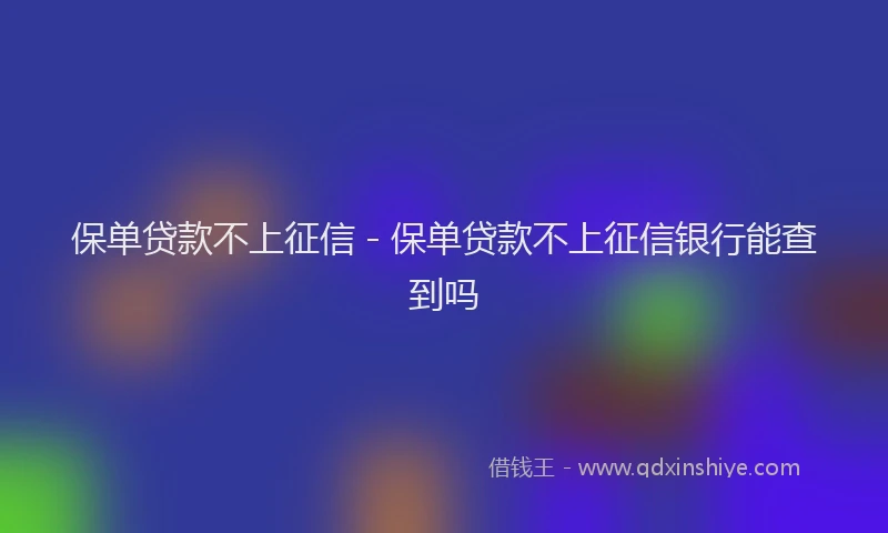 保单贷款不上征信 - 保单贷款不上征信银行能查到吗