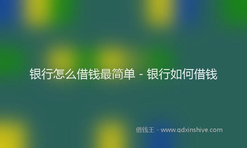 银行怎么借钱最简单 - 银行如何借钱