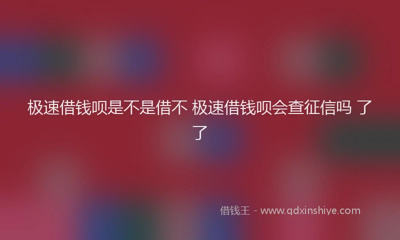 极速借钱呗是不是借不 极速借钱呗会查征信吗 了了