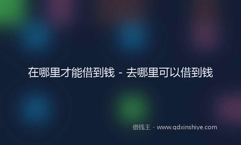 在哪里才能借到钱 - 去哪里可以借到钱
