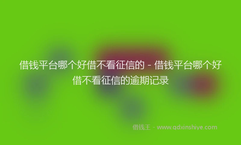 借钱平台哪个好借不看征信的 - 借钱平台哪个好借不看征信的逾期记录