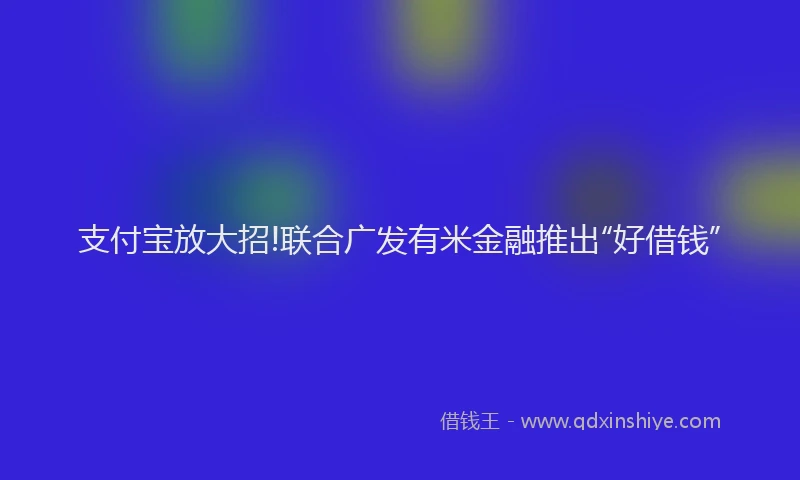 支付宝放大招!联合广发有米金融推出“好借钱”
