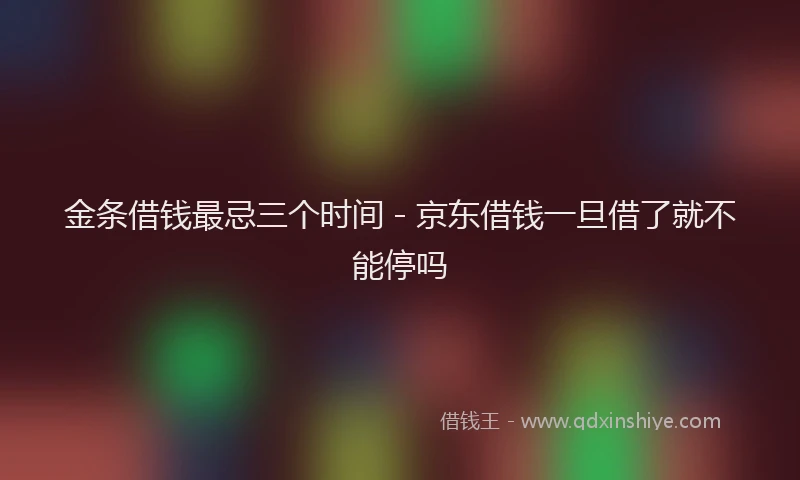金条借钱最忌三个时间 - 京东借钱一旦借了就不能停吗
