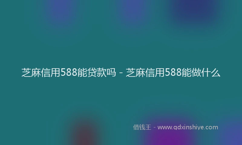 芝麻信用588能贷款吗 - 芝麻信用588能做什么