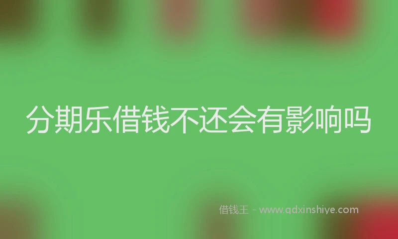 分期乐借钱不还会有影响吗