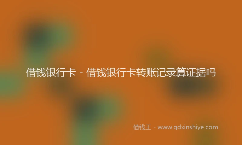 借钱银行卡 - 借钱银行卡转账记录算证据吗