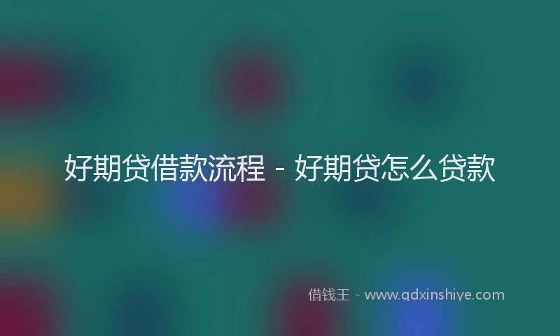 好期贷借款流程 - 好期贷怎么贷款