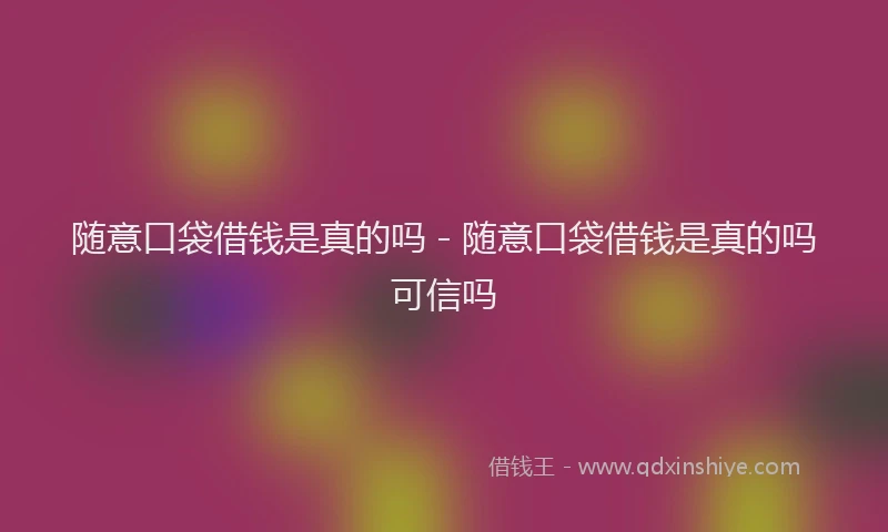 随意口袋借钱是真的吗 - 随意口袋借钱是真的吗可信吗