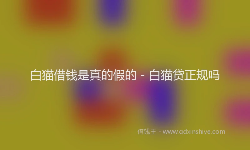 白猫借钱是真的假的 - 白猫贷正规吗