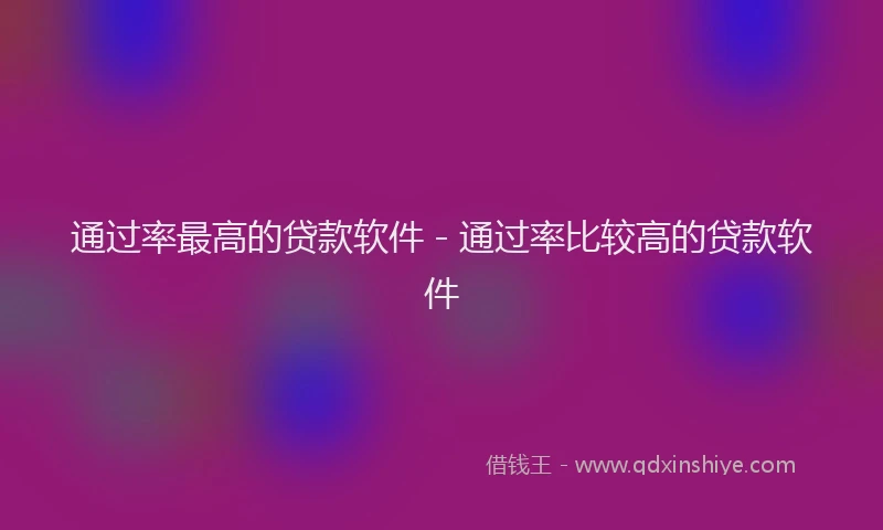 通过率最高的贷款软件 - 通过率比较高的贷款软件