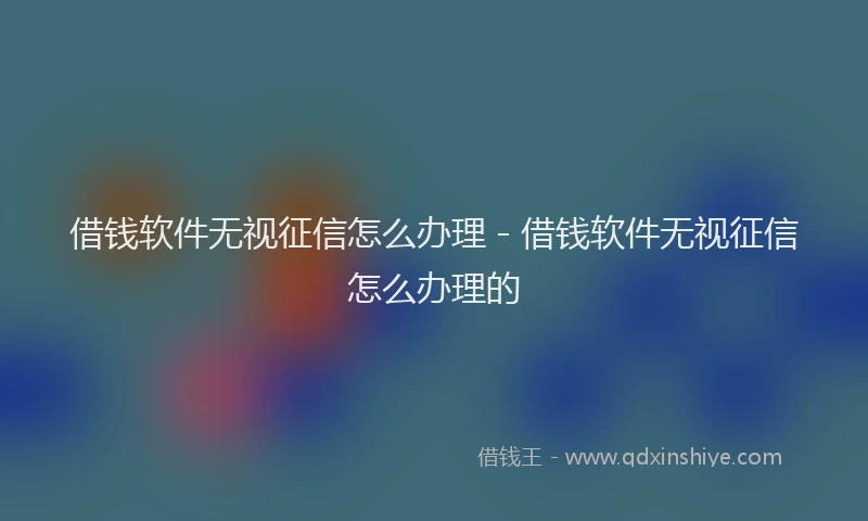 借钱软件无视征信怎么办理 - 借钱软件无视征信怎么办理的