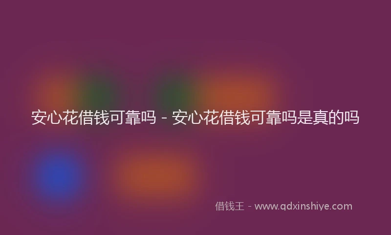 安心花借钱可靠吗 - 安心花借钱可靠吗是真的吗