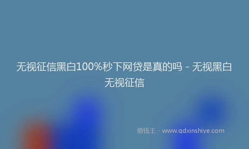 无视征信黑白100%秒下网贷是真的吗 - 无视黑白无视征信