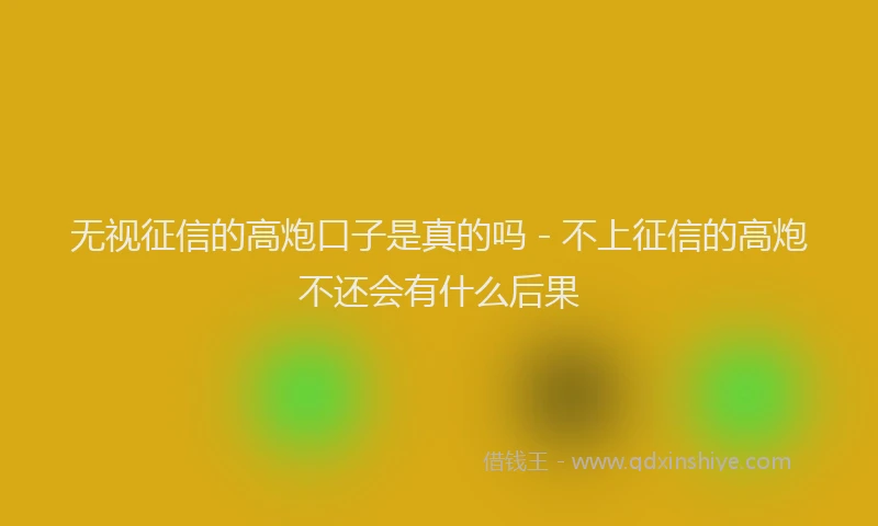 无视征信的高炮口子是真的吗 - 不上征信的高炮不还会有什么后果
